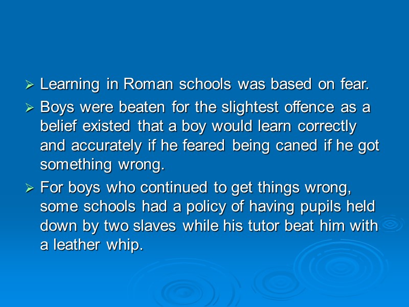 Learning in Roman schools was based on fear.  Boys were beaten for the